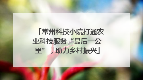 常州科技小院打通农业科技服务“最后一公里”，助力乡村振兴