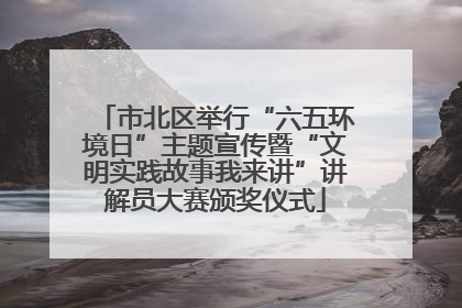 市北区举行“六五环境日”主题宣传暨“文明实践故事我来讲”讲解员大赛颁奖仪式