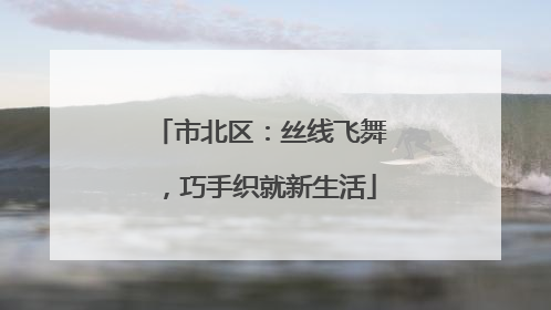 市北区：丝线飞舞，巧手织就新生活