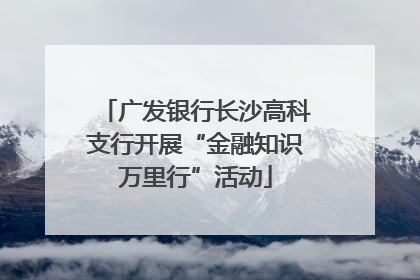 广发银行长沙高科支行开展“金融知识万里行”活动