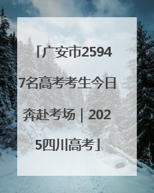 广安市25947名高考考生今日奔赴考场｜2025四川高考