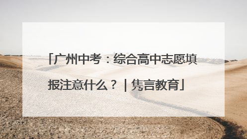 广州中考：综合高中志愿填报注意什么？｜隽言教育