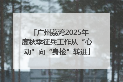 广州荔湾2025年度秋季征兵工作从“心动”向“身检”转进