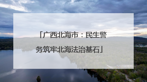 广西北海市：民生警务筑牢北海法治基石