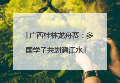 广西桂林龙舟赛：多国学子共划漓江水