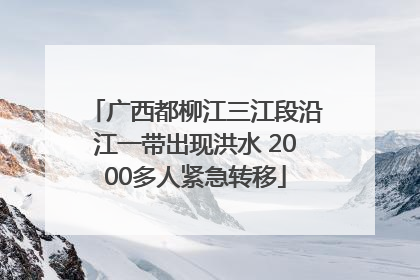 广西都柳江三江段沿江一带出现洪水 2000多人紧急转移