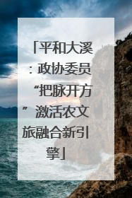 平和大溪：政协委员“把脉开方”激活农文旅融合新引擎