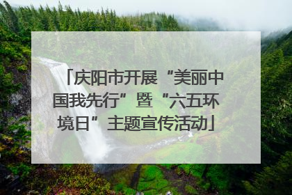 庆阳市开展“美丽中国我先行”暨“六五环境日”主题宣传活动