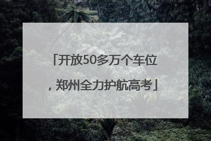开放50多万个车位，郑州全力护航高考