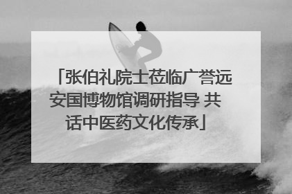 张伯礼院士莅临广誉远安国博物馆调研指导 共话中医药文化传承