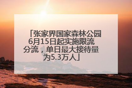 张家界国家森林公园6月15日起实施限流分流，单日最大接待量为5.3万人