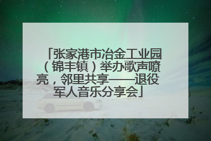 张家港市冶金工业园（锦丰镇）举办歌声嘹亮，邻里共享——退役军人音乐分享会
