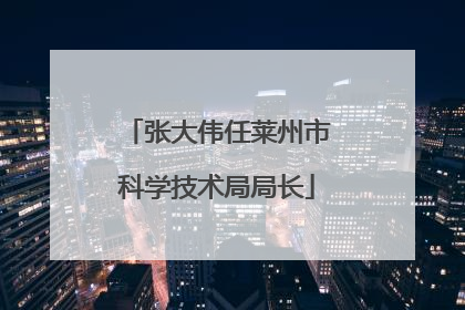 张大伟任莱州市科学技术局局长