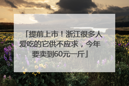 提前上市！浙江很多人爱吃的它供不应求，今年要卖到60元一斤