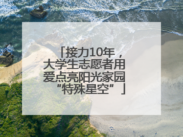 接力10年，大学生志愿者用爱点亮阳光家园“特殊星空”