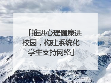 推进心理健康进校园，构建系统化学生支持网络