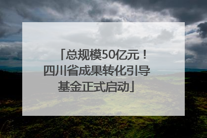 总规模50亿元！四川省成果转化引导基金正式启动