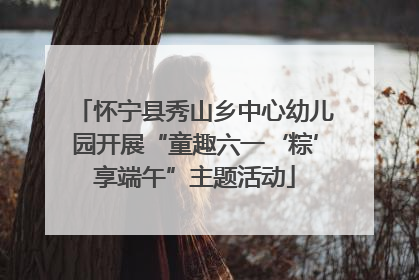 怀宁县秀山乡中心幼儿园开展“童趣六一‘粽’享端午”主题活动