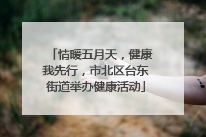 情暖五月天，健康我先行，市北区台东街道举办健康活动
