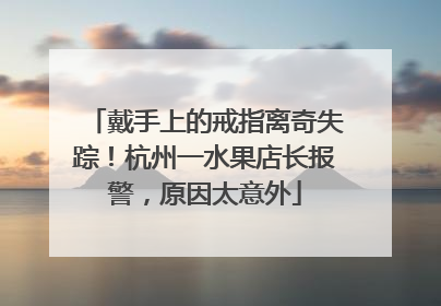 戴手上的戒指离奇失踪！杭州一水果店长报警，原因太意外