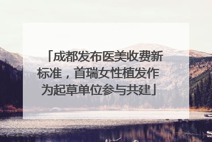 成都发布医美收费新标准，首瑞女性植发作为起草单位参与共建