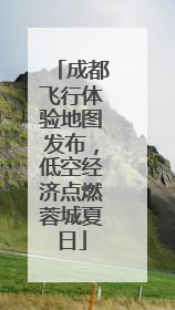 成都飞行体验地图发布，低空经济点燃蓉城夏日