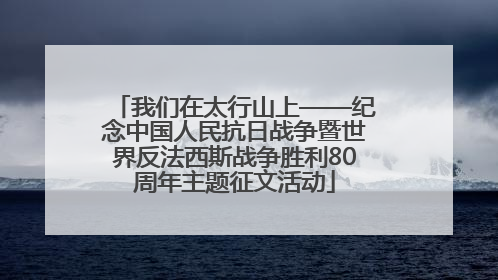 我们在太行山上——纪念中国人民抗日战争暨世界反法西斯战争胜利80周年主题征文活动