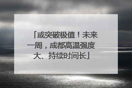 或突破极值！未来一周，成都高温强度大、持续时间长
