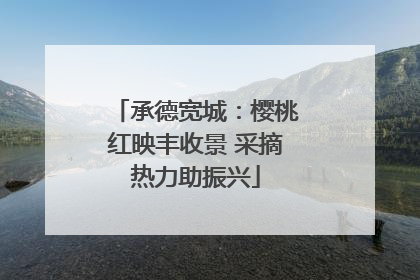承德宽城：樱桃红映丰收景 采摘热力助振兴