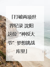 打破两项世界纪录 沈阳这位“神投大爷”梦想挑战库里