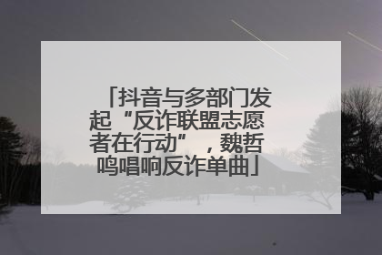 抖音与多部门发起“反诈联盟志愿者在行动”，魏哲鸣唱响反诈单曲