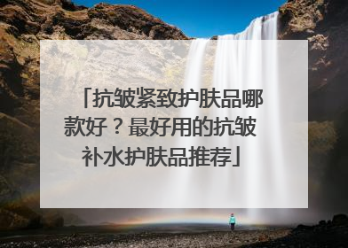 抗皱紧致护肤品哪款好？最好用的抗皱补水护肤品推荐