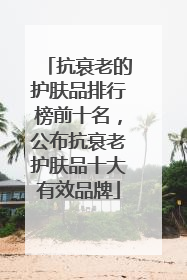 抗衰老的护肤品排行榜前十名，公布抗衰老护肤品十大有效品牌