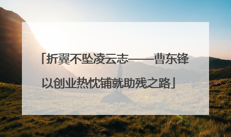 折翼不坠凌云志——曹东锋以创业热忱铺就助残之路