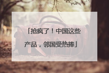 抢疯了！中国这些产品，邻国受热捧