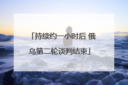 持续约一小时后 俄乌第二轮谈判结束