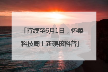 持续至6月1日，怀柔科技周上新硬核科普