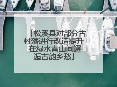 松溪县对部分古村落进行改造提升 在绿水青山间邂逅古韵乡愁