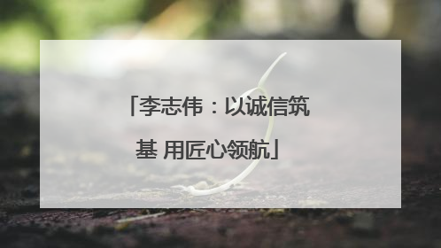 李志伟：以诚信筑基 用匠心领航