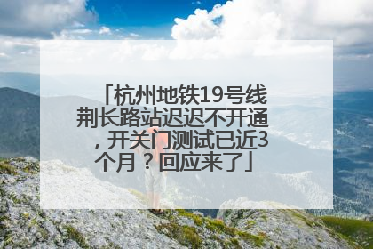 杭州地铁19号线荆长路站迟迟不开通，开关门测试已近3个月？回应来了