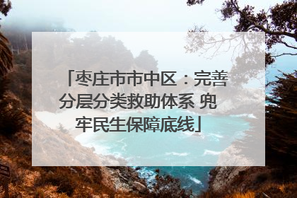 枣庄市市中区：完善分层分类救助体系 兜牢民生保障底线