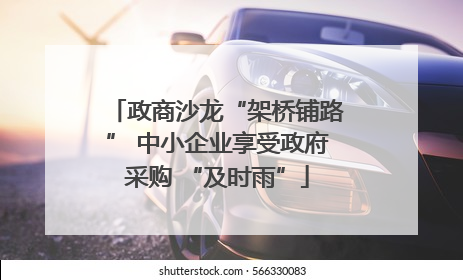 政商沙龙“架桥铺路” 中小企业享受政府采购 “及时雨”