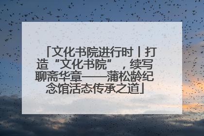文化书院进行时丨打造“文化书院”，续写聊斋华章——蒲松龄纪念馆活态传承之道