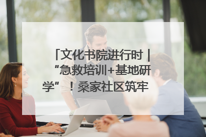 文化书院进行时｜“急救培训+基地研学”！桑家社区筑牢居民健康防线