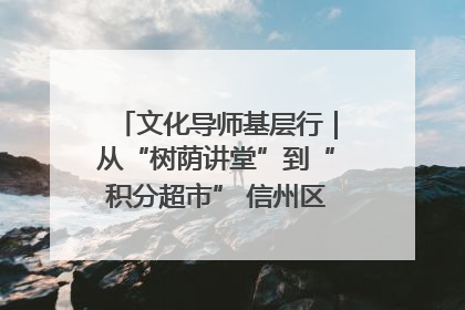文化导师基层行｜从“树荫讲堂”到“积分超市” 信州区基层治理有实招