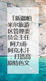 新疆帕米尔旅游区管理委员会主任阿力甫·阿克木汗：打造高原特色文旅品牌 推动县域旅游高质量发展｜第七届全国县域旅游研究成果发布系列活动