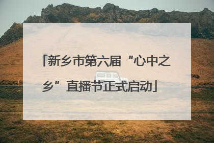 新乡市第六届“心中之乡”直播节正式启动