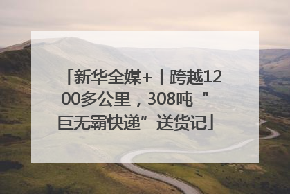 新华全媒+丨跨越1200多公里，308吨“巨无霸快递”送货记