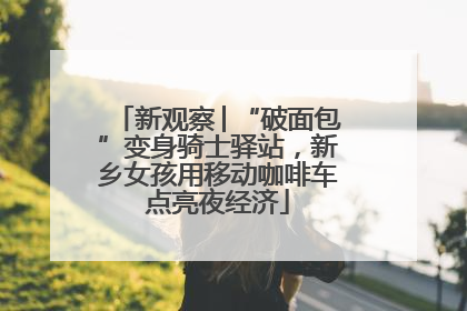 新观察│“破面包”变身骑士驿站，新乡女孩用移动咖啡车点亮夜经济