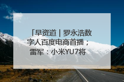 早资道｜罗永浩数字人百度电商首播；雷军：小米YU7将于6月底发布